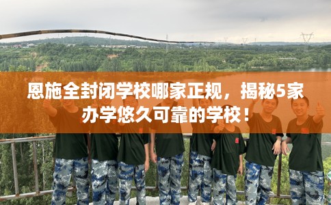 恩施全封闭学校哪家正规，揭秘5家办学悠久可靠的学校！