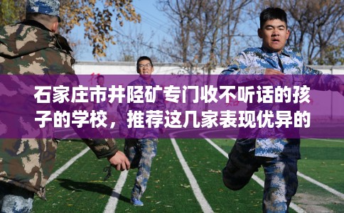 石家庄市井陉矿专门收不听话的孩子的学校,推荐这几家表现优异的学校! 石家庄市井陉矿专门收不听话的孩子的学校,推荐这几家表现优异的学校!