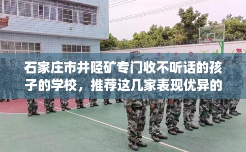 石家庄市井陉矿专门收不听话的孩子的学校,推荐这几家表现优异的学校! 石家庄市井陉矿专门收不听话的孩子的学校,推荐这几家表现优异的学校!