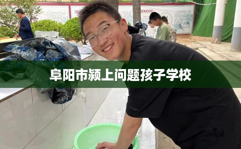阜阳市颍上问题孩子学校 阜阳市颍上问题孩子学校