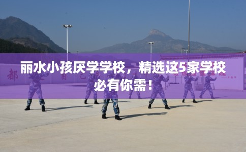 丽水小孩厌学学校,精选这5家学校必有你需! 丽水小孩厌学学校,精选这5家学校必有你需!