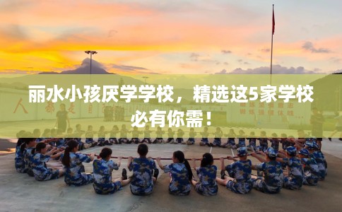 丽水小孩厌学学校,精选这5家学校必有你需! 丽水小孩厌学学校,精选这5家学校必有你需!