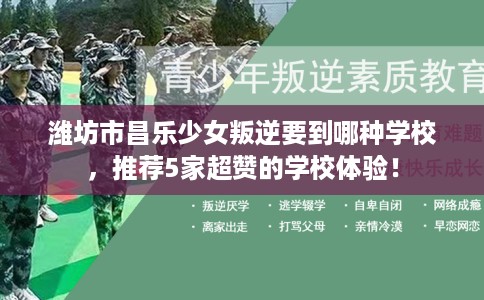 潍坊市昌乐少女叛逆要到哪种学校,推荐5家超赞的学校体验! 潍坊市昌乐少女叛逆要到哪种学校,推荐5家超赞的学校体验!