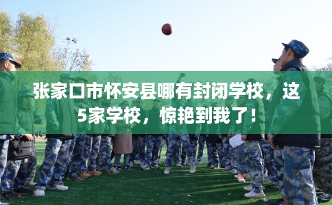 张家口市怀安县哪有封闭学校，这5家学校，惊艳到我了！