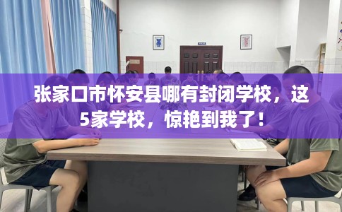 张家口市怀安县哪有封闭学校，这5家学校，惊艳到我了！