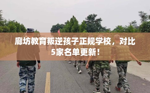 廊坊教育叛逆孩子正规学校，对比5家名单更新！