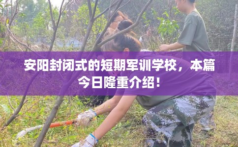 安阳封闭式的短期军训学校,本篇今日隆重介绍! 安阳封闭式的短期军训学校,本篇今日隆重介绍!