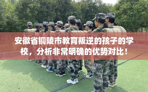 安徽省铜陵市教育叛逆的孩子的学校，分析非常明确的优势对比！