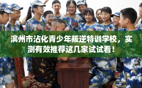 滨州市沾化青少年叛逆特训学校，实测有效推荐这几家试试看！