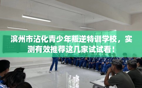 滨州市沾化青少年叛逆特训学校，实测有效推荐这几家试试看！