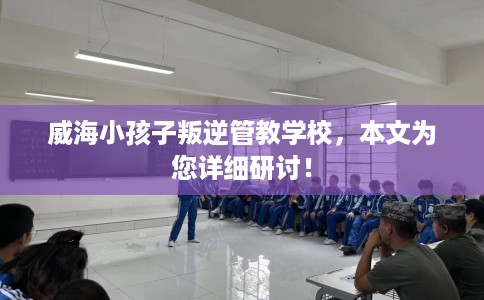 威海小孩子叛逆管教学校,本文为您详细研讨! 威海小孩子叛逆管教学校,本文为您详细研讨!