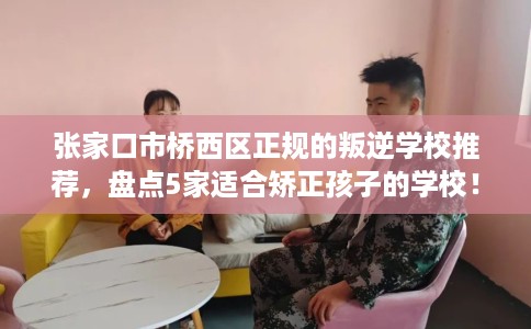 张家口市桥西区正规的叛逆学校推荐，盘点5家适合矫正孩子的学校！