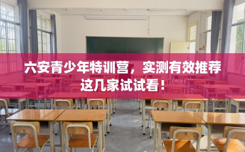六安青少年特训营,实测有效推荐这几家试试看! 六安青少年特训营,实测有效推荐这几家试试看!