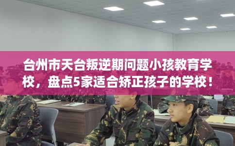 台州市天台叛逆期问题小孩教育学校,盘点5家适合矫正孩子的学校! 台州市天台叛逆期问题小孩教育学校,盘点5家适合矫正孩子的学校!