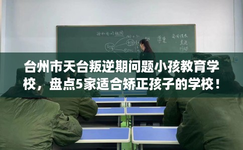 台州市天台叛逆期问题小孩教育学校,盘点5家适合矫正孩子的学校! 台州市天台叛逆期问题小孩教育学校,盘点5家适合矫正孩子的学校!