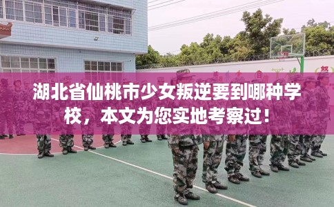 湖北省仙桃市少女叛逆要到哪种学校,本文为您实地考察过! 湖北省仙桃市少女叛逆要到哪种学校,本文为您实地考察过!