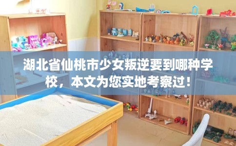湖北省仙桃市少女叛逆要到哪种学校,本文为您实地考察过! 湖北省仙桃市少女叛逆要到哪种学校,本文为您实地考察过!