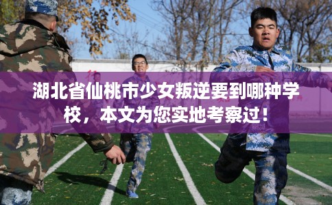 湖北省仙桃市少女叛逆要到哪种学校,本文为您实地考察过! 湖北省仙桃市少女叛逆要到哪种学校,本文为您实地考察过!