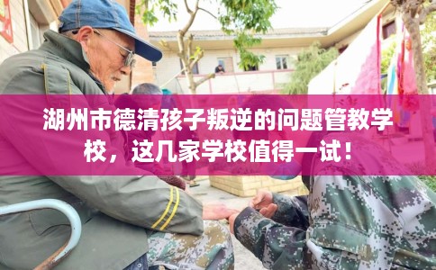 湖州市德清孩子叛逆的问题管教学校，这几家学校值得一试！