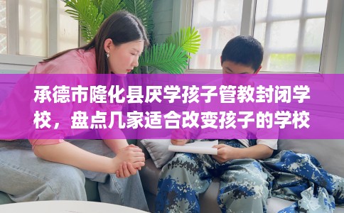 承德市隆化县厌学孩子管教封闭学校,盘点几家适合改变孩子的学校! 承德市隆化县厌学孩子管教封闭学校,盘点几家适合改变孩子的学校!