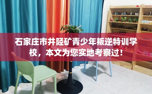 石家庄市井陉矿青少年叛逆特训学校,本文为您实地考察过! 石家庄市井陉矿青少年叛逆特训学校,本文为您实地考察过!