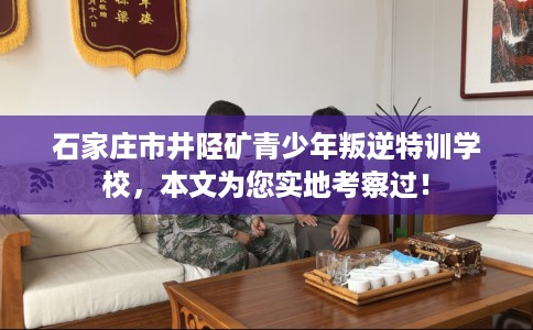 石家庄市井陉矿青少年叛逆特训学校,本文为您实地考察过! 石家庄市井陉矿青少年叛逆特训学校,本文为您实地考察过!