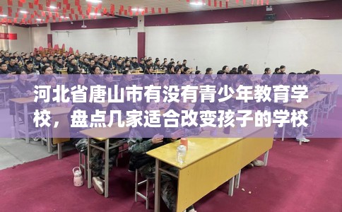 河北省唐山市有没有青少年教育学校,盘点几家适合改变孩子的学校! 河北省唐山市有没有青少年教育学校,盘点几家适合改变孩子的学校!