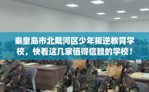 秦皇岛市北戴河区少年叛逆教育学校,快看这几家值得信赖的学校! 秦皇岛市北戴河区少年叛逆教育学校,快看这几家值得信赖的学校!