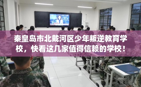 秦皇岛市北戴河区少年叛逆教育学校,快看这几家值得信赖的学校! 秦皇岛市北戴河区少年叛逆教育学校,快看这几家值得信赖的学校!