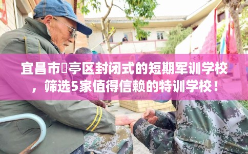 宜昌市猇亭区封闭式的短期军训学校，筛选5家值得信赖的特训学校！
