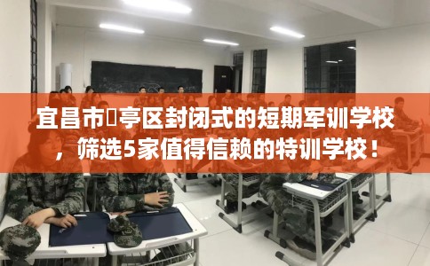 宜昌市猇亭区封闭式的短期军训学校，筛选5家值得信赖的特训学校！