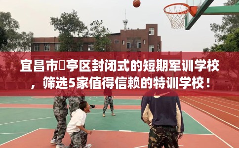宜昌市猇亭区封闭式的短期军训学校，筛选5家值得信赖的特训学校！