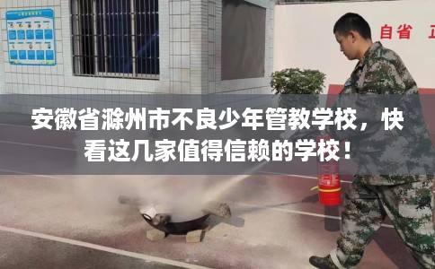 安徽省滁州市不良少年管教学校,快看这几家值得信赖的学校! 安徽省滁州市不良少年管教学校,快看这几家值得信赖的学校!