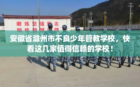 安徽省滁州市不良少年管教学校,快看这几家值得信赖的学校! 安徽省滁州市不良少年管教学校,快看这几家值得信赖的学校!