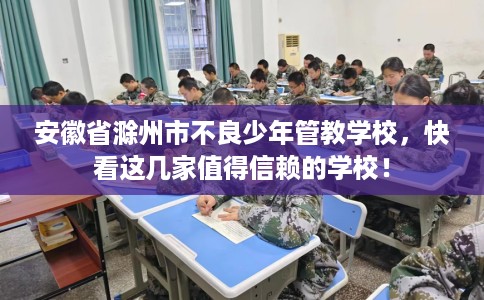 安徽省滁州市不良少年管教学校,快看这几家值得信赖的学校! 安徽省滁州市不良少年管教学校,快看这几家值得信赖的学校!