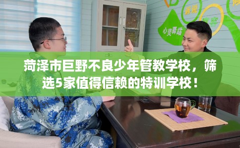 菏泽市巨野不良少年管教学校，筛选5家值得信赖的特训学校！