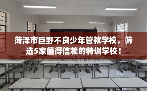 菏泽市巨野不良少年管教学校，筛选5家值得信赖的特训学校！