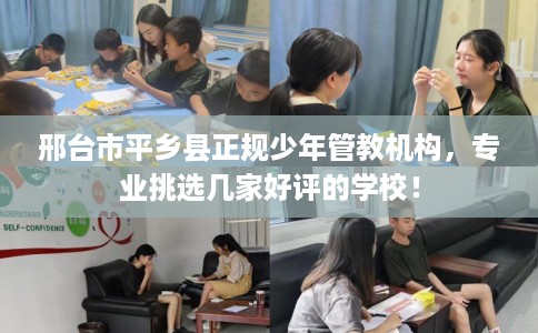 邢台市平乡县正规少年管教机构,专业挑选几家好评的学校! 邢台市平乡县正规少年管教机构,专业挑选几家好评的学校!