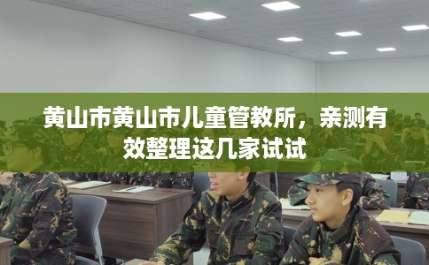 黄山市黄山市儿童管教所,亲测有效整理这几家试试 黄山市黄山市儿童管教所,亲测有效整理这几家试试