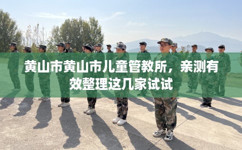 黄山市黄山市儿童管教所,亲测有效整理这几家试试 黄山市黄山市儿童管教所,亲测有效整理这几家试试