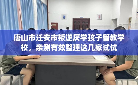 唐山市迁安市叛逆厌学孩子管教学校，亲测有效整理这几家试试