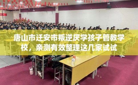唐山市迁安市叛逆厌学孩子管教学校，亲测有效整理这几家试试