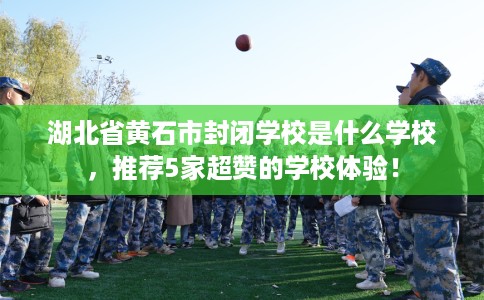 湖北省黄石市封闭学校是什么学校,推荐5家超赞的学校体验! 湖北省黄石市封闭学校是什么学校,推荐5家超赞的学校体验!