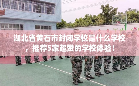 湖北省黄石市封闭学校是什么学校,推荐5家超赞的学校体验! 湖北省黄石市封闭学校是什么学校,推荐5家超赞的学校体验!