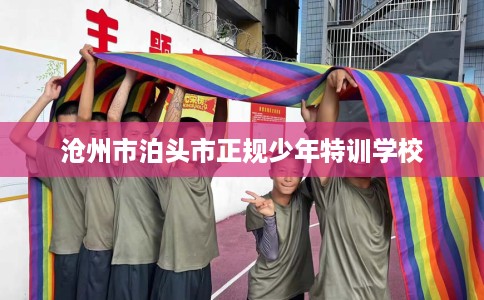 沧州市泊头市正规少年特训学校 沧州市泊头市正规少年特训学校