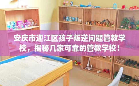 安庆市迎江区孩子叛逆问题管教学校,揭秘几家可靠的管教学校! 安庆市迎江区孩子叛逆问题管教学校,揭秘几家可靠的管教学校!
