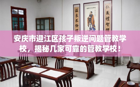 安庆市迎江区孩子叛逆问题管教学校,揭秘几家可靠的管教学校! 安庆市迎江区孩子叛逆问题管教学校,揭秘几家可靠的管教学校!