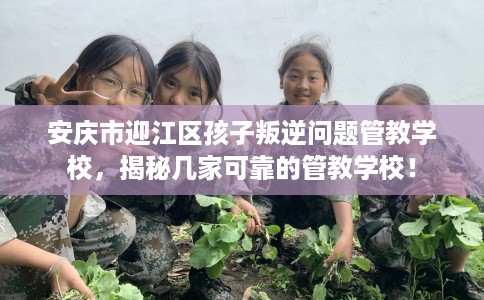 安庆市迎江区孩子叛逆问题管教学校,揭秘几家可靠的管教学校! 安庆市迎江区孩子叛逆问题管教学校,揭秘几家可靠的管教学校!