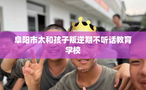 阜阳市太和孩子叛逆期不听话教育学校 阜阳市太和孩子叛逆期不听话教育学校
