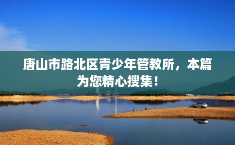 唐山市路北区青少年管教所,本篇为您精心搜集! 唐山市路北区青少年管教所,本篇为您精心搜集!